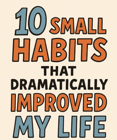 10 Small Habits That Dramatically Improved My Life